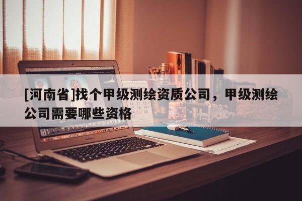 [河南省]找個甲級測繪資質公司，甲級測繪公司需要哪些資格