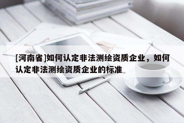 [河南省]如何認定非法測繪資質企業，如何認定非法測繪資質企業的標準