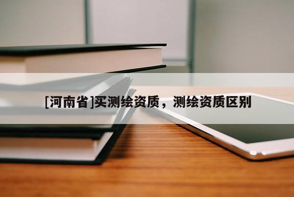 [河南省]買測繪資質，測繪資質區別