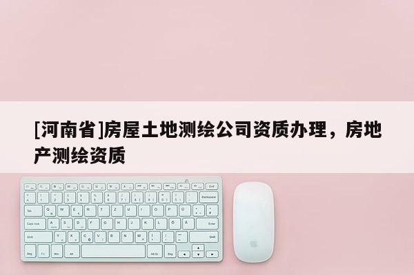 [河南省]房屋土地測繪公司資質辦理，房地產測繪資質