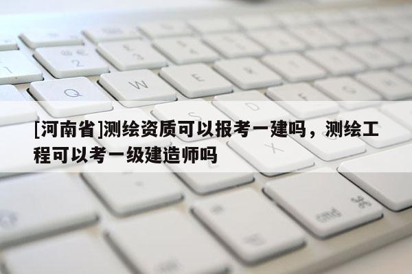 [河南省]測(cè)繪資質(zhì)可以報(bào)考一建嗎，測(cè)繪工程可以考一級(jí)建造師嗎