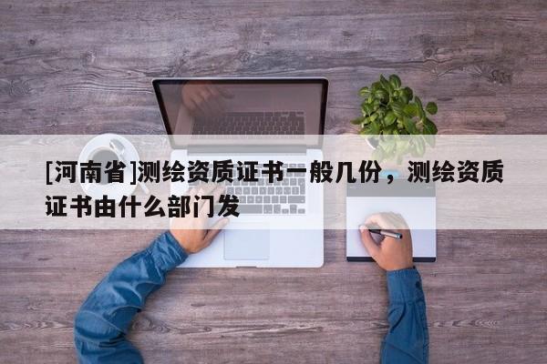 [河南省]測繪資質證書一般幾份，測繪資質證書由什么部門發