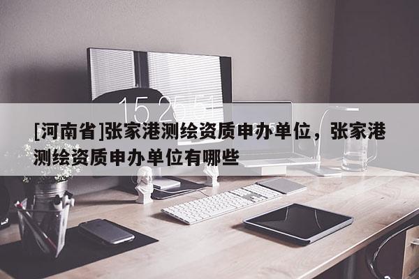 [河南省]張家港測繪資質申辦單位，張家港測繪資質申辦單位有哪些