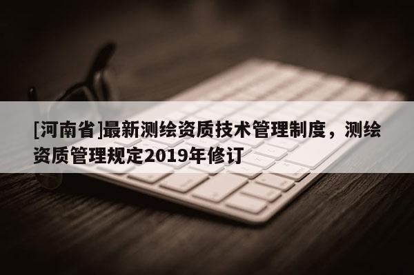 [河南省]最新測繪資質技術管理制度，測繪資質管理規定2019年修訂