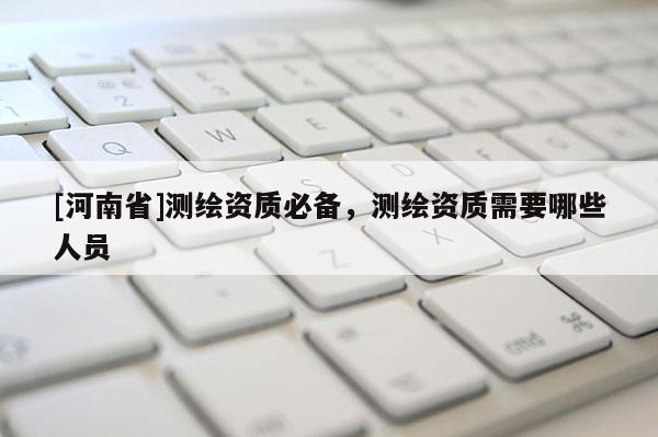 [河南省]測繪資質必備，測繪資質需要哪些人員