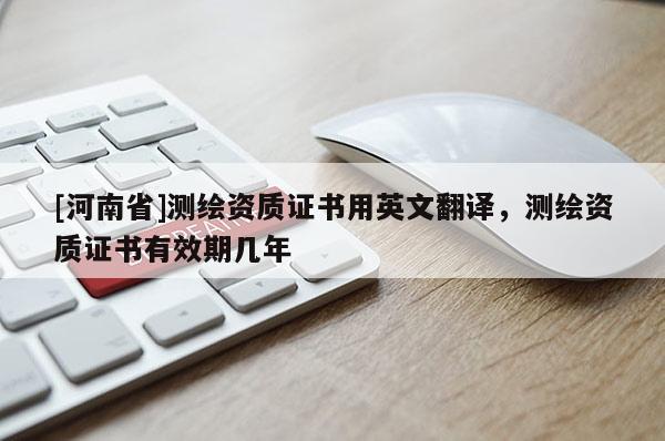 [河南省]測繪資質證書用英文翻譯，測繪資質證書有效期幾年