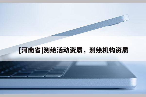 [河南省]測繪活動(dòng)資質(zhì)，測繪機(jī)構(gòu)資質(zhì)