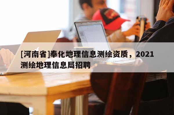 [河南省]奉化地理信息測(cè)繪資質(zhì)，2021測(cè)繪地理信息局招聘