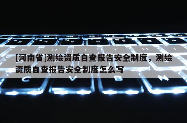[河南省]測(cè)繪資質(zhì)自查報(bào)告安全制度，測(cè)繪資質(zhì)自查報(bào)告安全制度怎么寫(xiě)