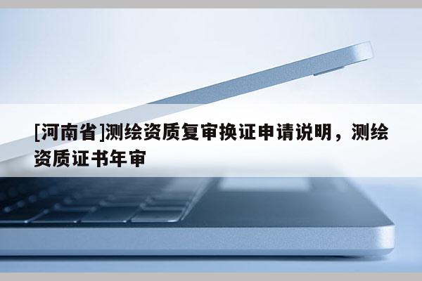 [河南省]測繪資質復審換證申請說明，測繪資質證書年審