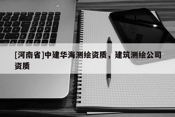 [河南省]中建華海測繪資質，建筑測繪公司資質