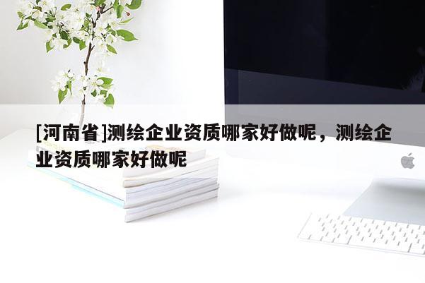 [河南省]測繪企業資質哪家好做呢，測繪企業資質哪家好做呢