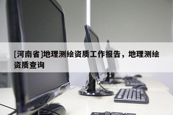 [河南省]地理測繪資質工作報告，地理測繪資質查詢
