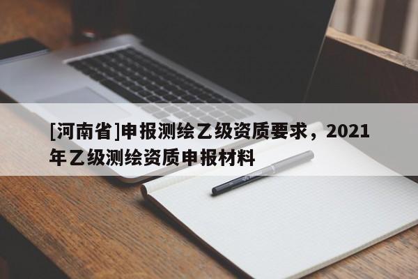 [河南省]申報測繪乙級資質要求，2021年乙級測繪資質申報材料