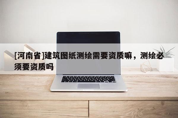 [河南省]建筑圖紙測繪需要資質嘛，測繪必須要資質嗎