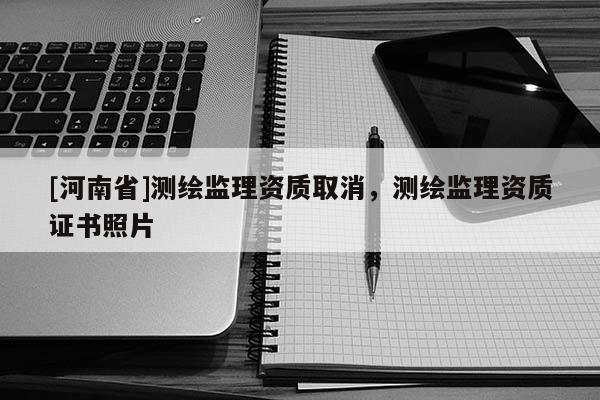 [河南省]測繪監(jiān)理資質(zhì)取消，測繪監(jiān)理資質(zhì)證書照片