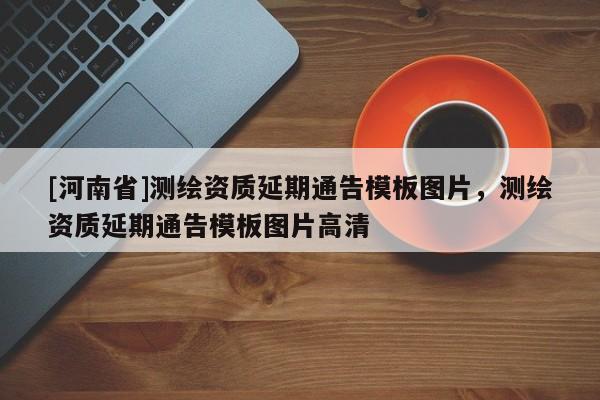 [河南省]測繪資質延期通告模板圖片，測繪資質延期通告模板圖片高清