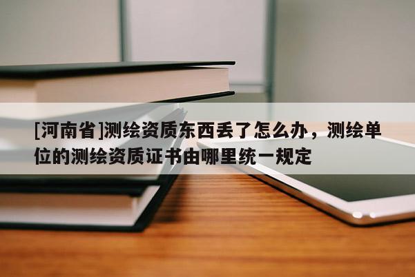 [河南省]測繪資質東西丟了怎么辦，測繪單位的測繪資質證書由哪里統一規定