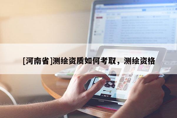 [河南省]測繪資質如何考取，測繪資格