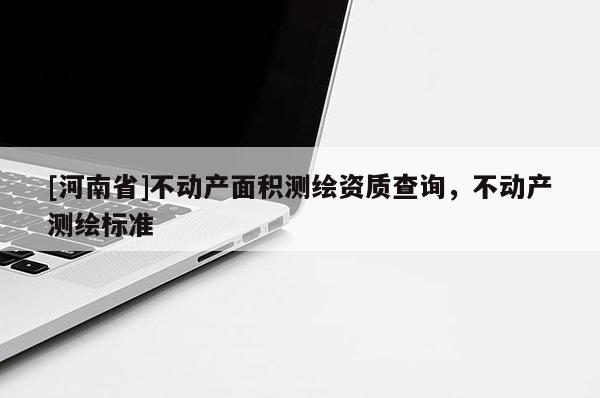 [河南省]不動產面積測繪資質查詢，不動產測繪標準