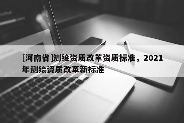 [河南省]測繪資質改革資質標準，2021年測繪資質改革新標準