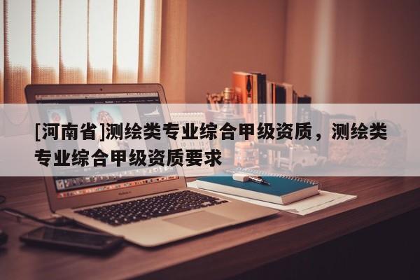 [河南省]測繪類專業綜合甲級資質，測繪類專業綜合甲級資質要求