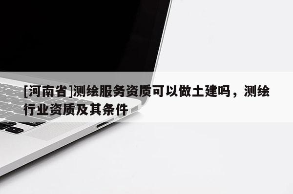 [河南省]測繪服務資質可以做土建嗎，測繪行業資質及其條件