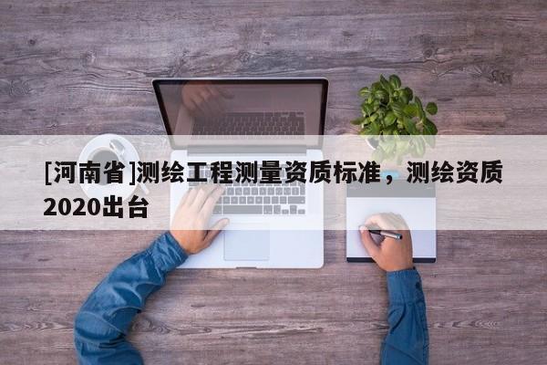 [河南省]測繪工程測量資質標準，測繪資質2020出臺