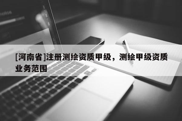[河南省]注冊(cè)測(cè)繪資質(zhì)甲級(jí)，測(cè)繪甲級(jí)資質(zhì)業(yè)務(wù)范圍