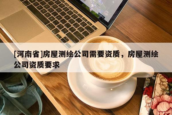 [河南省]房屋測繪公司需要資質，房屋測繪公司資質要求