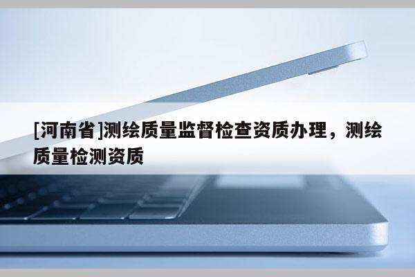 [河南省]測繪質量監(jiān)督檢查資質辦理，測繪質量檢測資質