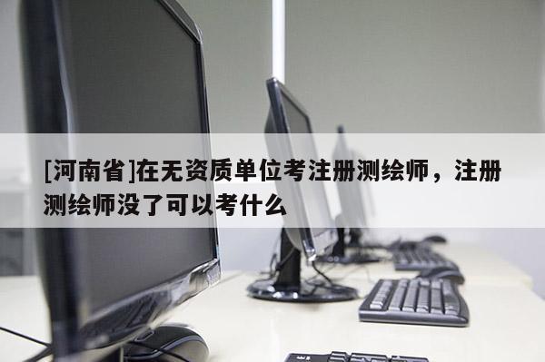 [河南省]在無資質單位考注冊測繪師，注冊測繪師沒了可以考什么