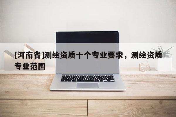 [河南省]測繪資質十個專業要求，測繪資質專業范圍
