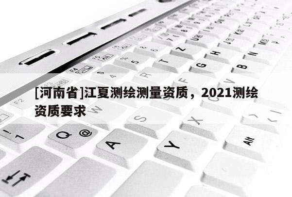 [河南省]江夏測繪測量資質，2021測繪資質要求