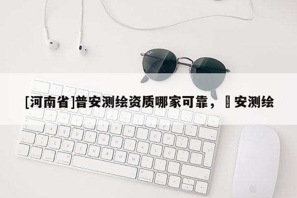 [河南省]普安測繪資質哪家可靠，垚安測繪