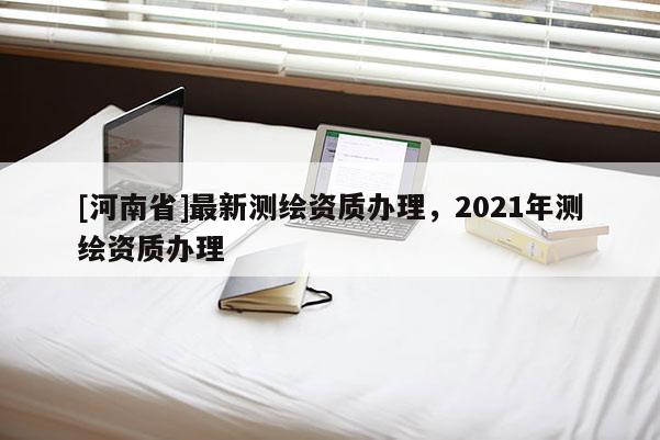 [河南省]最新測繪資質(zhì)辦理，2021年測繪資質(zhì)辦理