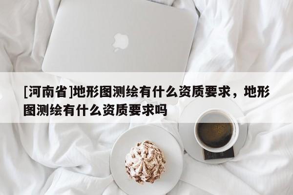 [河南省]地形圖測繪有什么資質(zhì)要求，地形圖測繪有什么資質(zhì)要求嗎