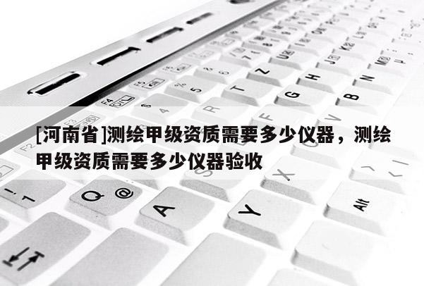 [河南省]測繪甲級資質需要多少儀器，測繪甲級資質需要多少儀器驗收