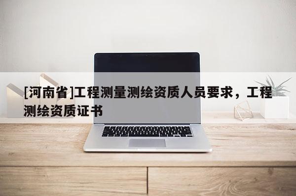 [河南省]工程測量測繪資質人員要求，工程測繪資質證書