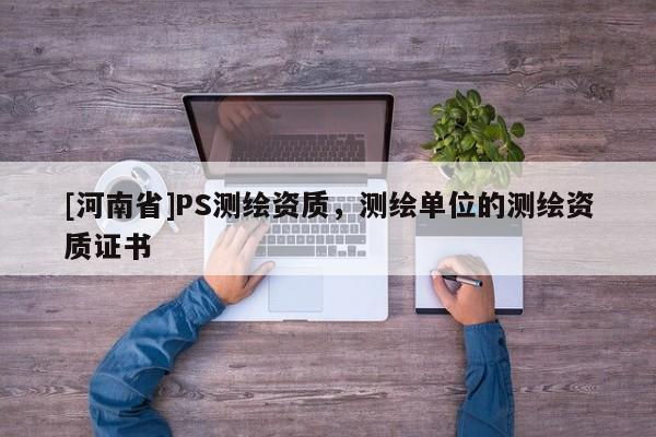 [河南省]PS測繪資質，測繪單位的測繪資質證書
