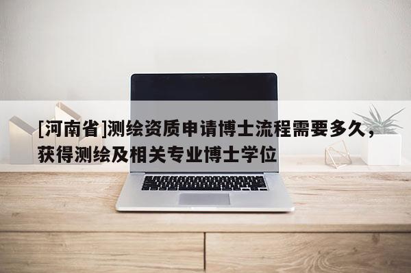 [河南省]測(cè)繪資質(zhì)申請(qǐng)博士流程需要多久，獲得測(cè)繪及相關(guān)專(zhuān)業(yè)博士學(xué)位