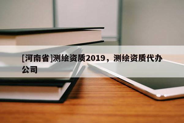 [河南省]測繪資質2019，測繪資質代辦公司