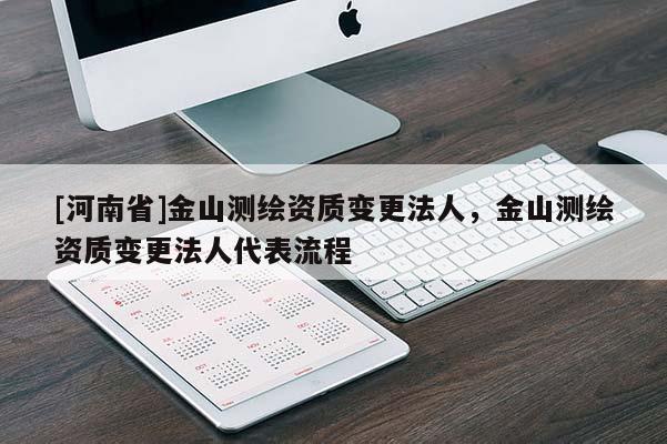 [河南省]金山測繪資質變更法人，金山測繪資質變更法人代表流程