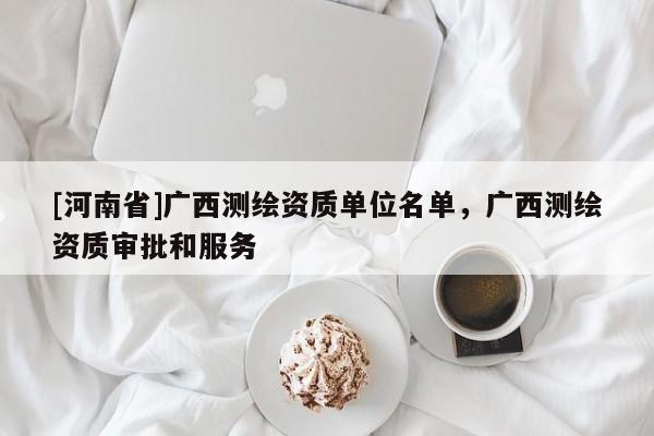 [河南省]廣西測繪資質(zhì)單位名單，廣西測繪資質(zhì)審批和服務(wù)