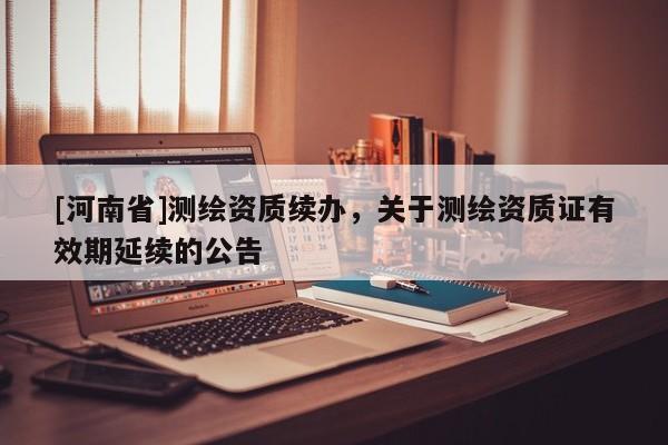 [河南省]測繪資質續辦，關于測繪資質證有效期延續的公告