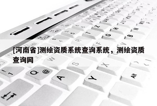 [河南省]測繪資質系統查詢系統，測繪資質查詢網