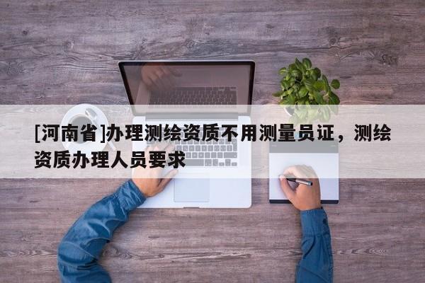 [河南省]辦理測繪資質不用測量員證，測繪資質辦理人員要求