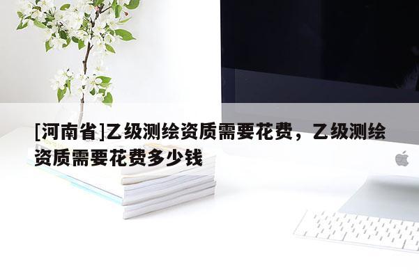 [河南省]乙級測繪資質需要花費，乙級測繪資質需要花費多少錢