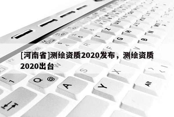 [河南省]測(cè)繪資質(zhì)2020發(fā)布，測(cè)繪資質(zhì)2020出臺(tái)