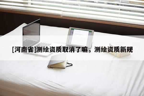 [河南省]測繪資質取消了嘛，測繪資質新規